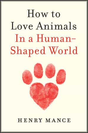 Henry Mance: How to Love Animals in a Human-Shaped World, London 2021