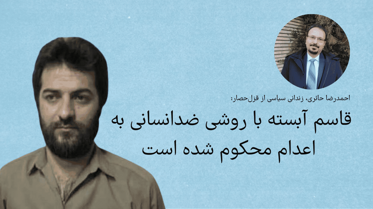 احمدرضا حائری، زندانی سیاسی از قزلحصار: قاسم آبسته با روشی ضدانسانی به اعدام محکوم شده است